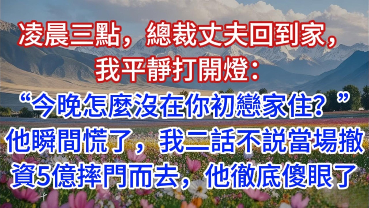 凌晨三點，總裁丈夫回到家，我平靜打開燈：“今晚怎麼沒在你初戀家住？”他瞬間慌了，我二話不説當場撤資5億摔門而去，他徹底傻眼了