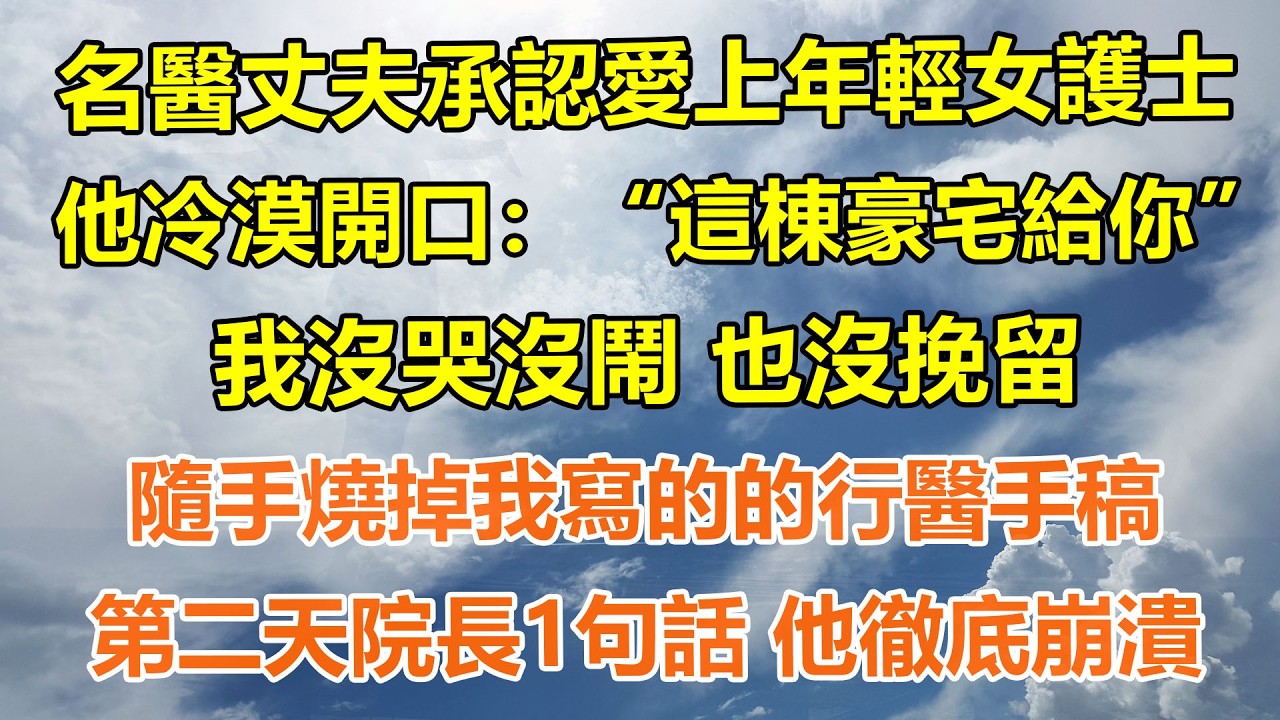 （完結爽文）名醫丈夫承認愛上年輕女護士，他冷漠開口：“這棟豪宅給你”，我沒哭沒鬧 也沒挽留，隨手燒掉我寫的的行醫手稿，第二天院長1句話 他徹底崩潰#情感生活#老年人#幸福生活#出軌#家產#白月光#老人