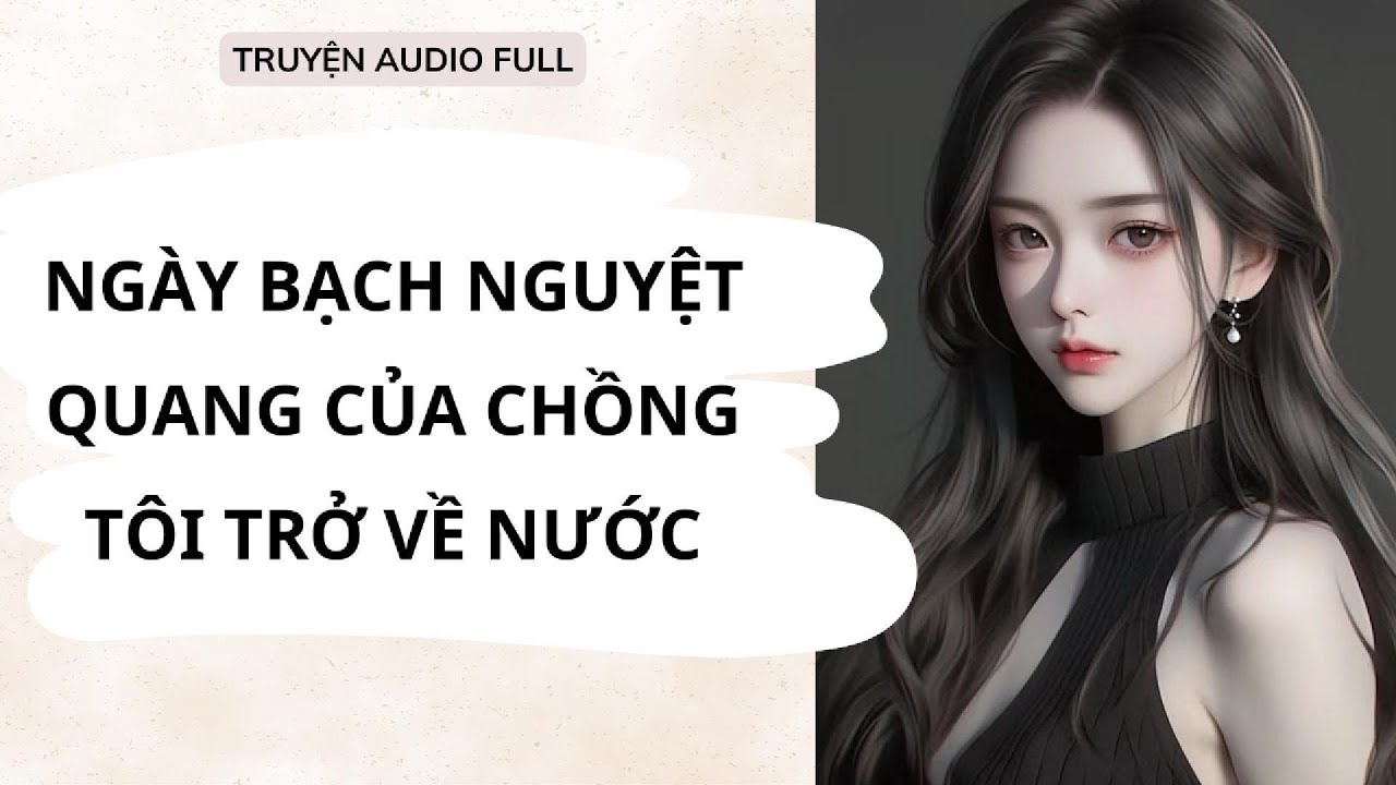FULL || NGUYÊN NGUYÊN AUDIO - NGÀY BẠCH NGUYỆT QUANG CỦA CHỒNG TÔI TRỞ VỀ NƯỚC