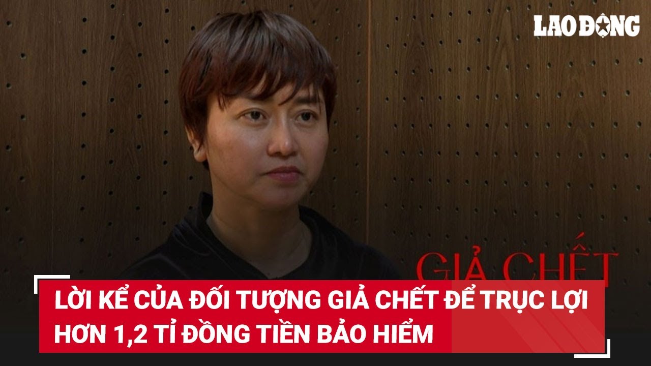 Lời kể của đối tượng giả chết để trục lợi hơn 1,2 tỉ đồng tiền bảo hiểm | Báo Lao Động
