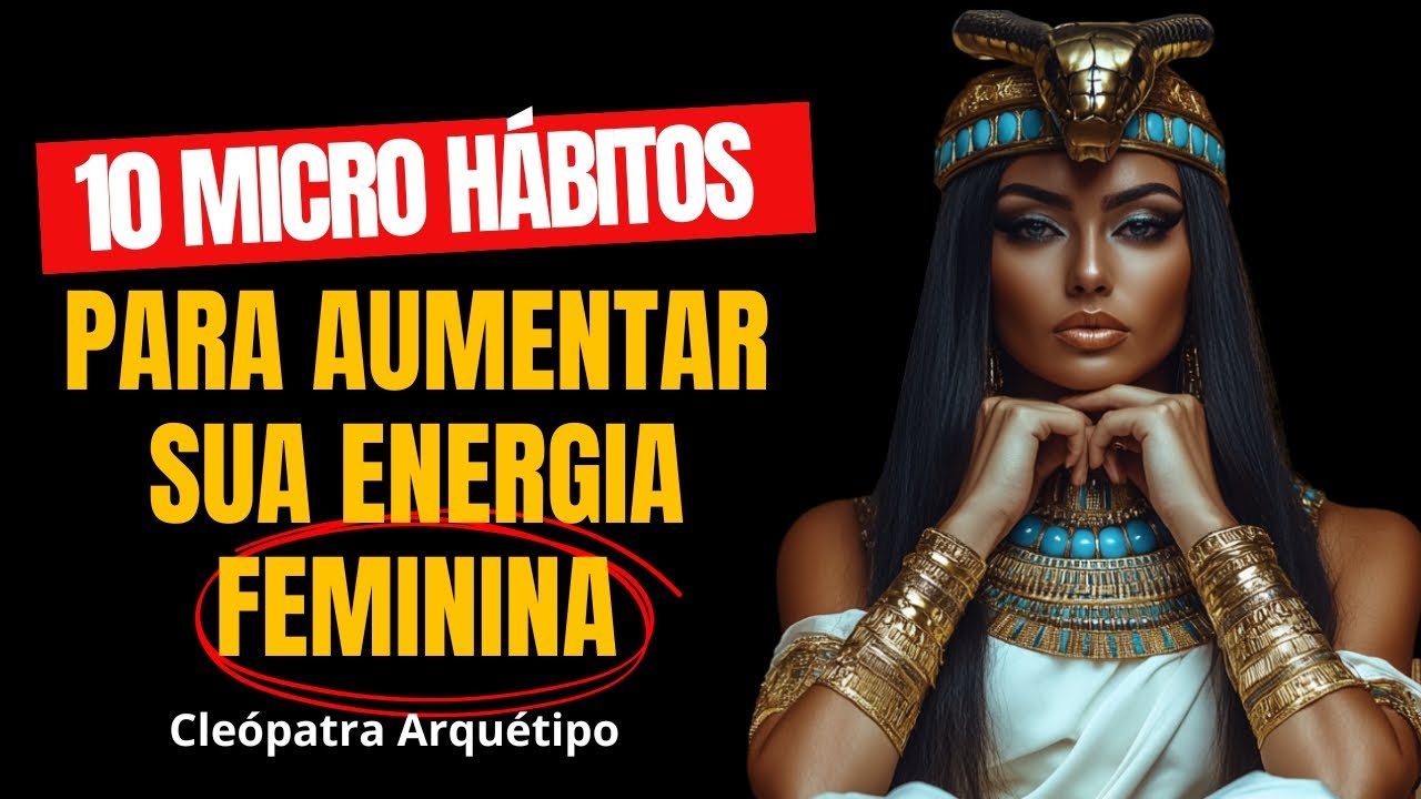 10 MICRO HÁBITOS PARA AUMENTAR SUA ENERGIA FEMININA | Cleópatra Arquétipo