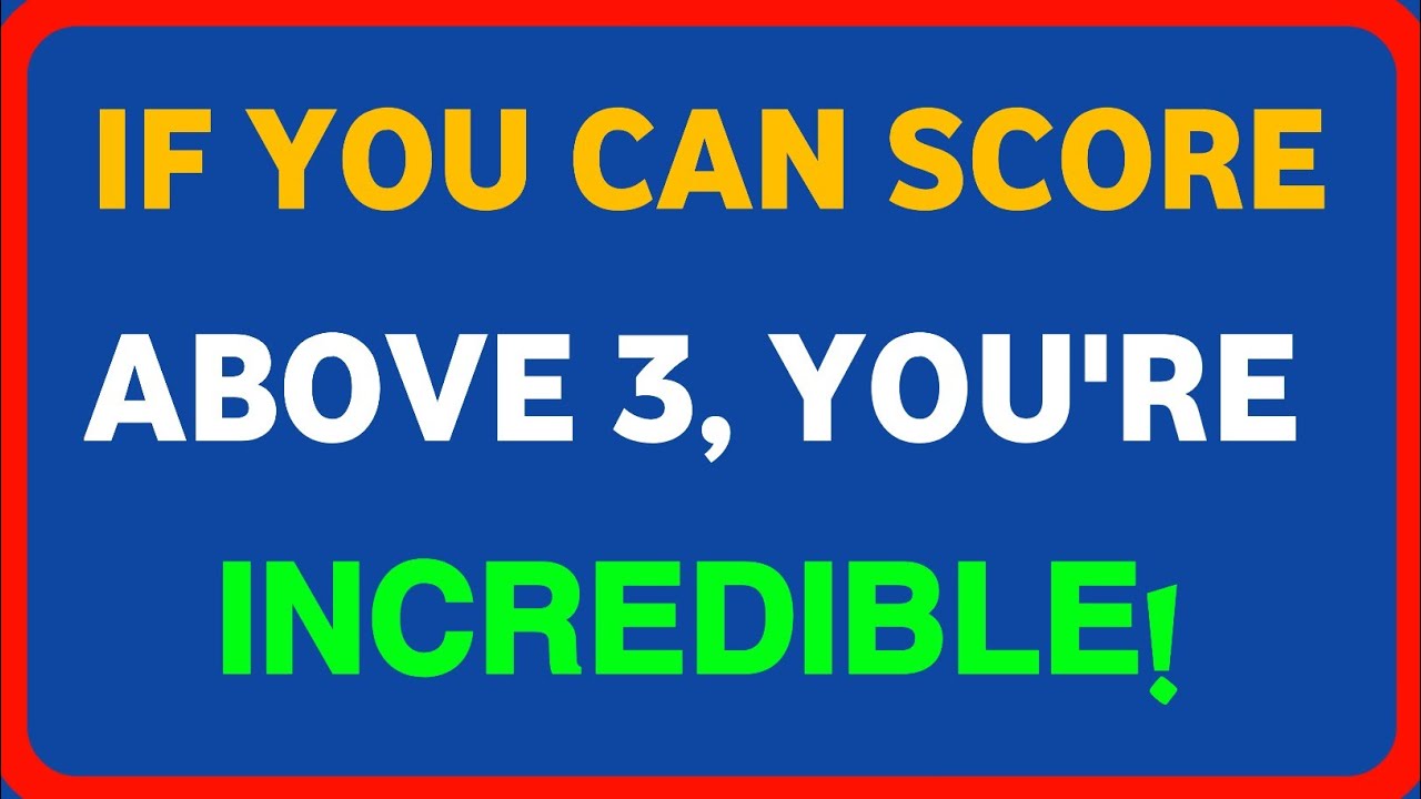 IF YOU CAN SCORE ABOVE 3 YOU'RE INCREDIBLE!