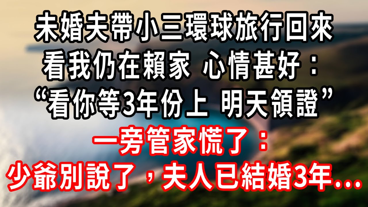 3年後 未婚夫帶小三環球旅行回來，一進門看我仍在赖家 心情甚好，“看妳等我3年的份上 咱們明天領證，但是妳必須呆在家伺候小雨”，一旁管家插嘴“少爺別說了 夫人已結婚3年，孩子都2歲了！”