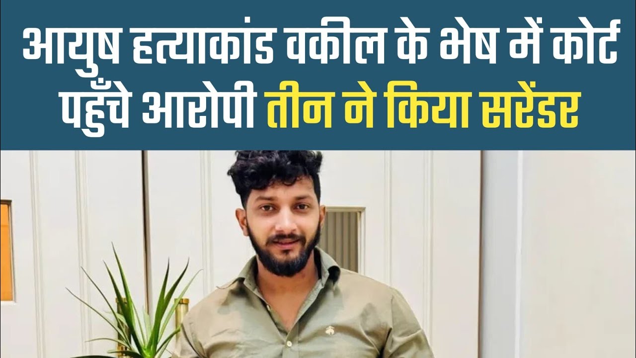 आयुष हत्याकांड: वकील के भेष में कोर्ट पहुँचे आरोपी, तीन ने किया सरेंडर..