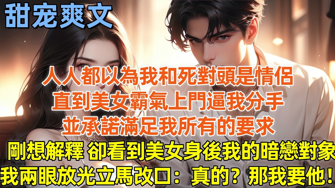 人人都以為我和死對頭是情侶，直到美女霸氣上門逼我分手，並承諾滿足我所有的要求，剛想解釋，卻看到美女身後我的暗戀對象，我兩眼放光立馬改口：真的？那我要他！