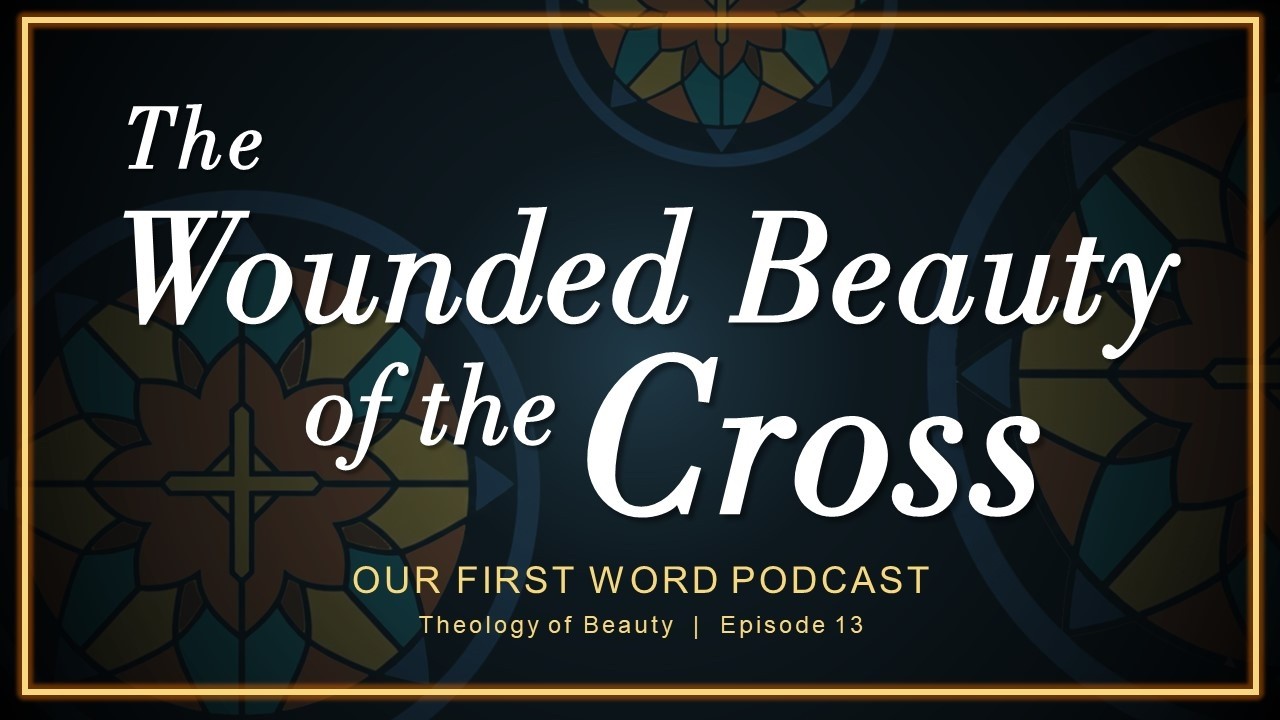 The Wounded Beauty of the Cross | Our First Word: Theology of Beauty