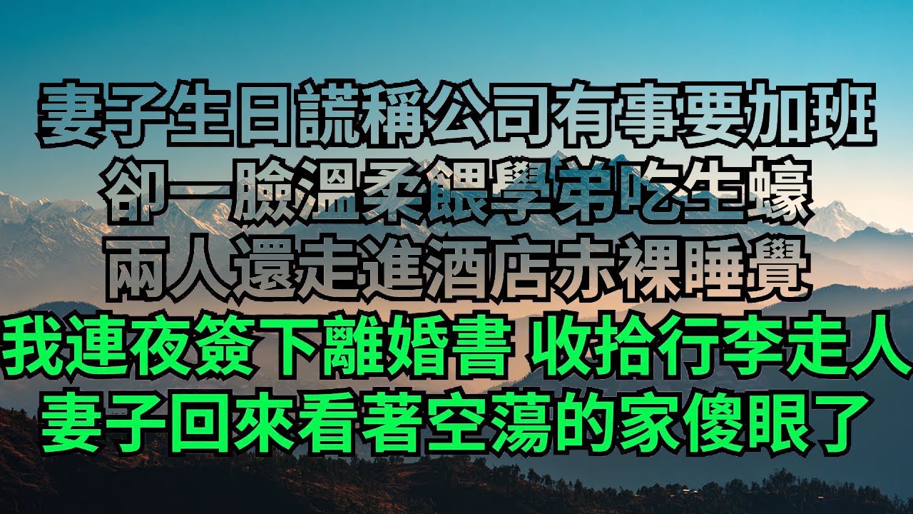 妻子生日謊稱公司有事要加班，🤗卻壹臉溫柔餵學弟吃生蠔，兩人還走進酒店赤裸睡覺，我連夜簽下離婚書 收拾行李走人，妻子回來看著空蕩的家傻眼了【清風與你】