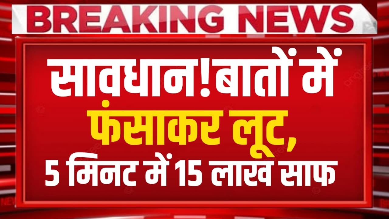 सावधान! बातों में फंसाकर लूट, 5 मिनट में 15 लाख साफ