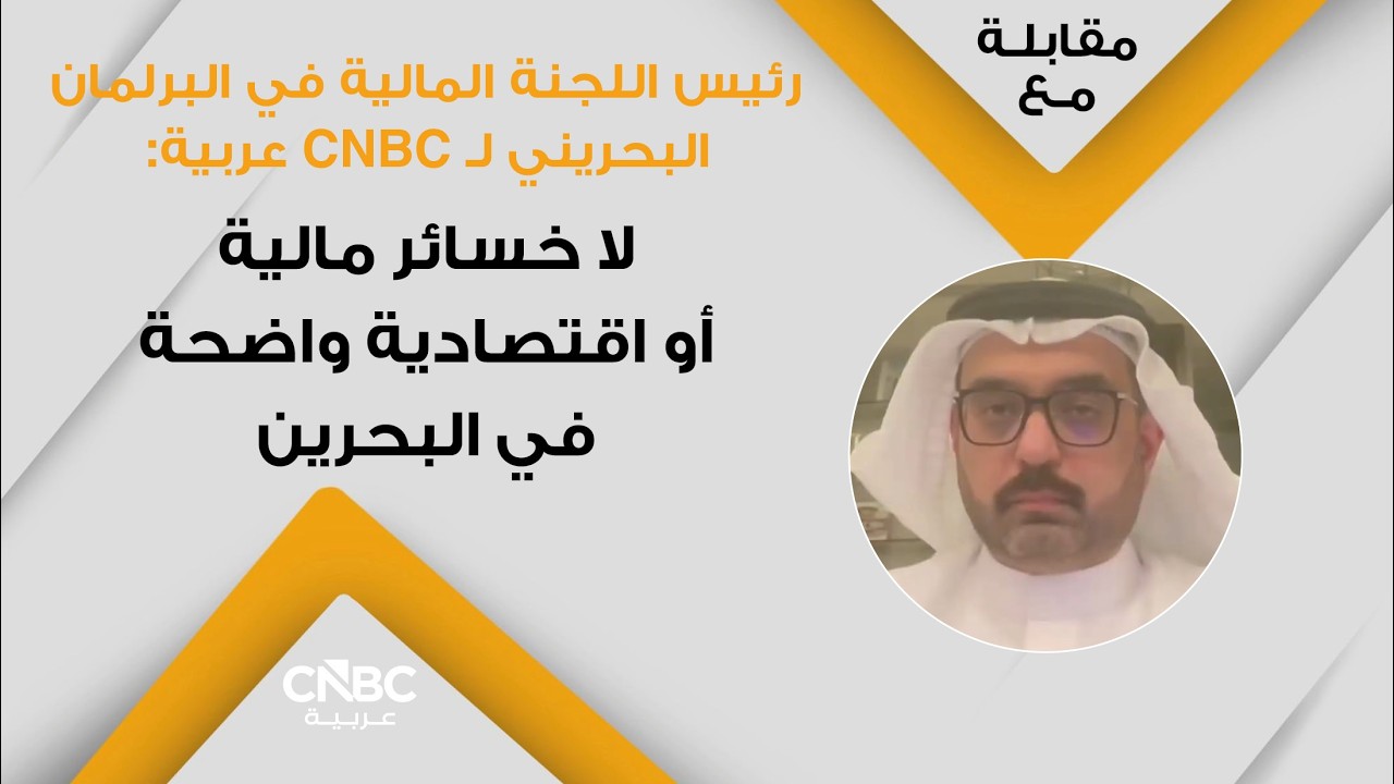 رئيس اللجنة المالية في البرلمان البحريني لـ CNBC عربية: لا خسائر مالية أو اقتصادية واضحة في البحرين