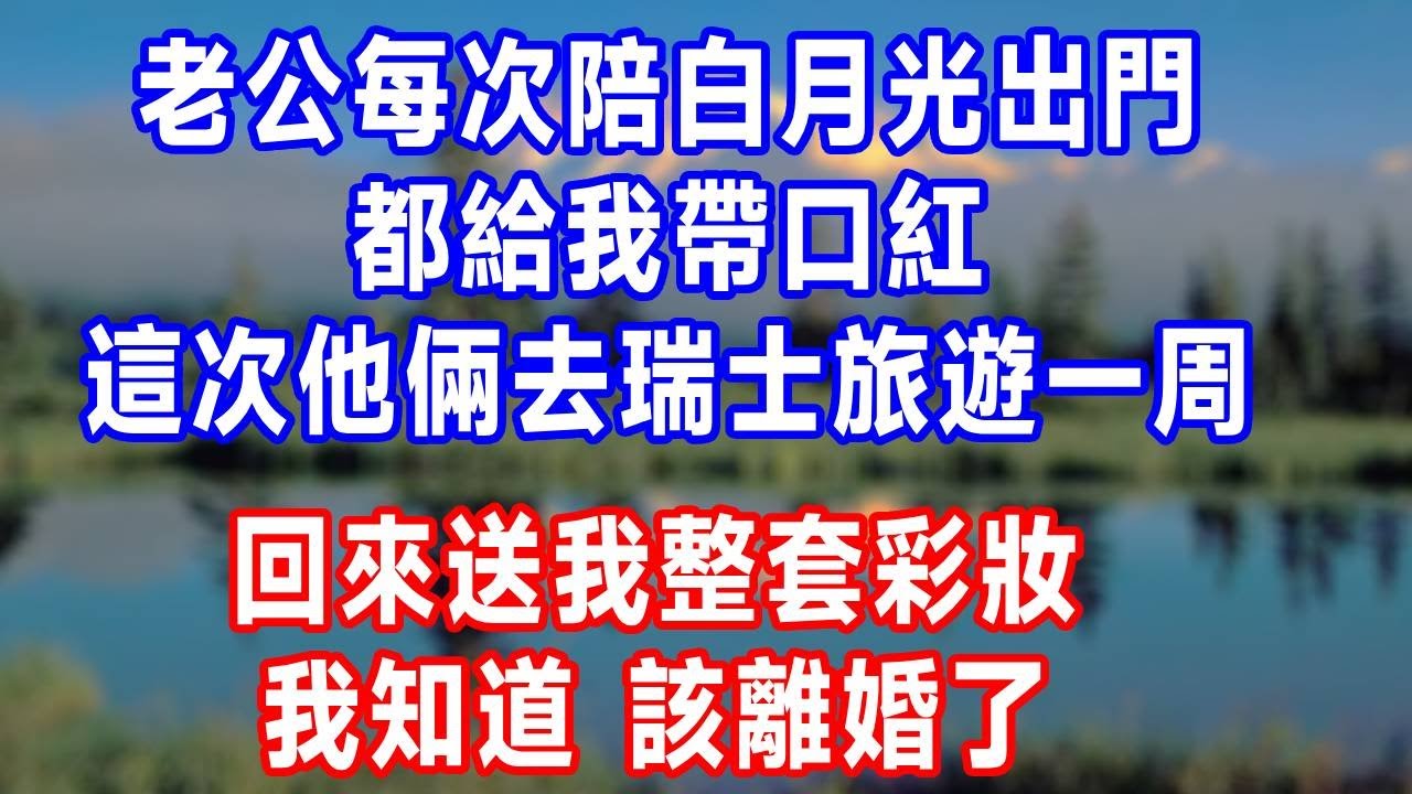 老公每次陪白月光出門，都給我帶口紅，這次他倆去瑞士旅遊一周，回來送我整套彩妝，我知道，該離婚了！#人生感悟 #故事分享 #故事頻道 #生活經驗 #打脸