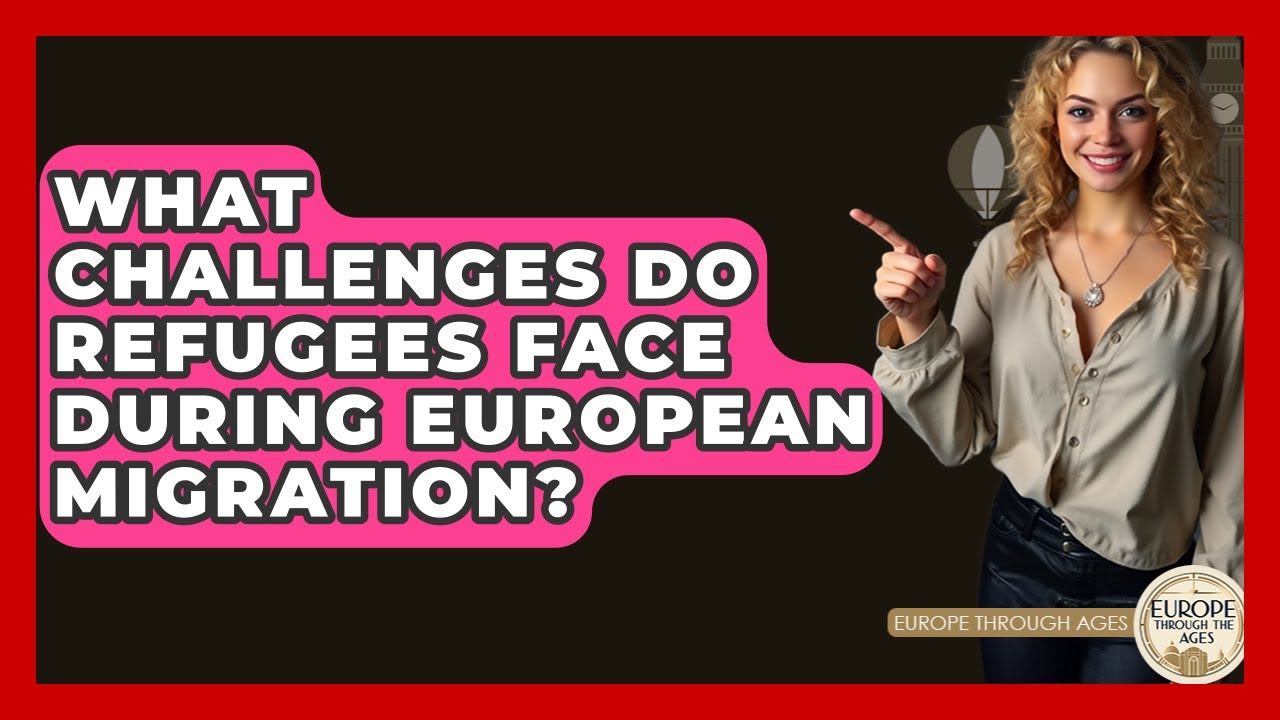 What Challenges Do Refugees Face During European Migration? - Europe Through the Ages