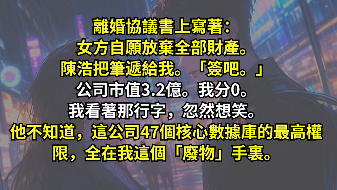 離婚協議書上寫著：女方自願放棄全部財產。陳浩把筆遞給我。「簽吧。」公司市值3.2億。我分0。我看著那行字，忽然想笑。他不知道，這公司47個核心數據庫的最高權限，全在我這個「廢物」手裏。