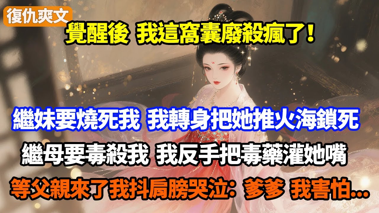 覺醒後，我這窩囊廢殺瘋了！繼妹要燒死我，我轉身把她推火海鎖死，繼母要毒殺我，我反手把毒藥灌她嘴，等父親來了我抖肩膀哭泣：爹爹我害怕