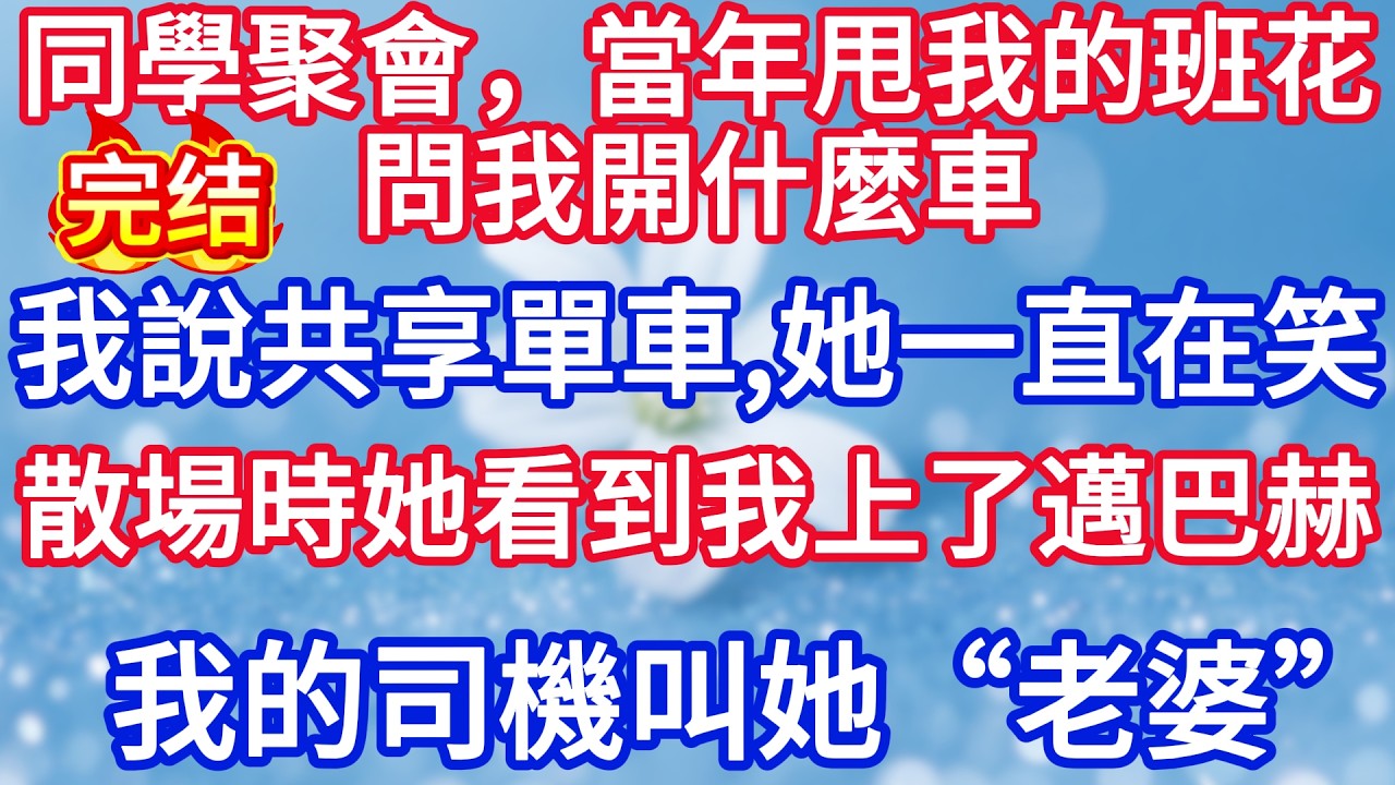 同學聚會，當年甩我的班花問我開什麼車。我說共享單車，她一直在笑散場時她看到我上了邁巴赫，我的司機叫她“老婆”#完结文#情感故事#一口气看完