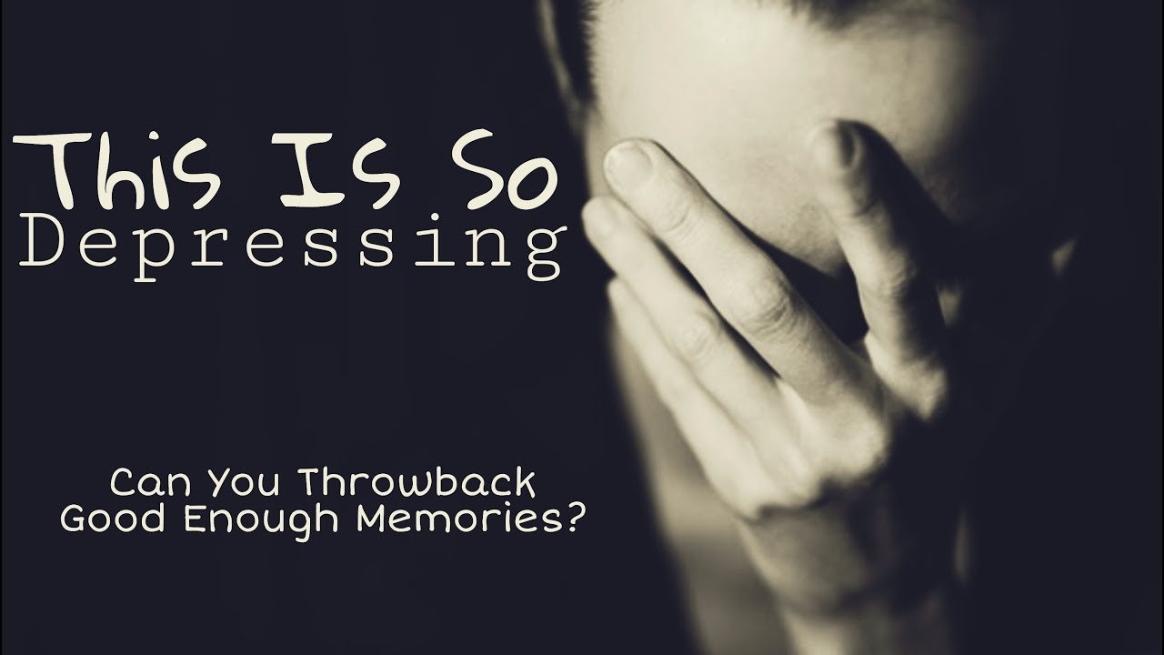 This Is So Depressing! How To Throwback Good Enough Memories???