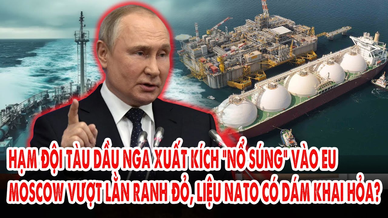 Hạm đội tàu dầu Nga xuất kích “nổ súng” vào EU: Moscow vượt lằn ranh đỏ, liệu NATOc ó dám khai hỏa?