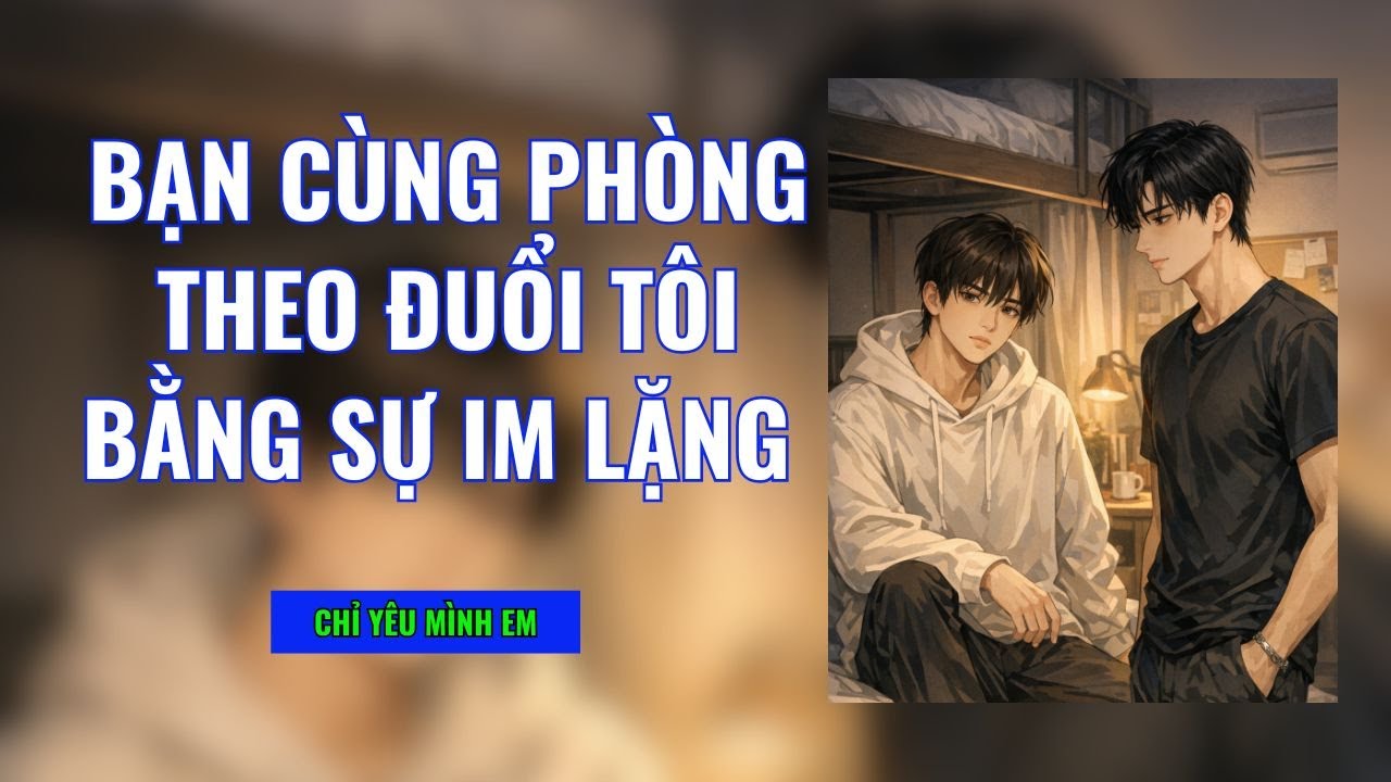 TRUYỆN BOY LOVE / BẠN CÙNG PHÒNG THEO ĐUỔI TÔI BẰNG SỰ IM LẶNG / CHỈ YÊU MÌNH EM