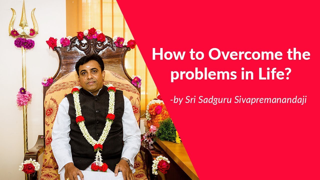 How to Overcome the problems in Life? -by Sri Sadguru Sivapremanandaji