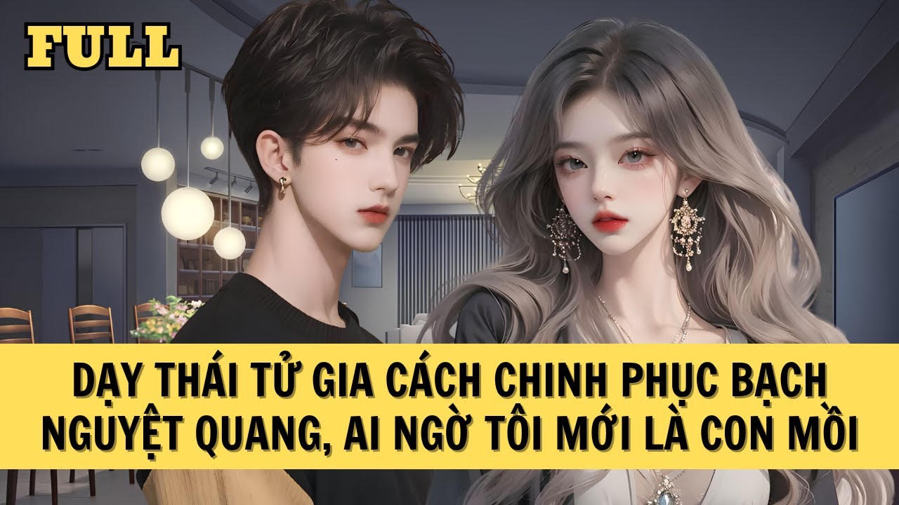 [FULL REVIEW] DẠY THÁI TỬ GIA CÁCH CHINH PHỤC BẠCH NGUYỆT QUANG, AI NGỜ TÔI MỚI LÀ CON MỒI