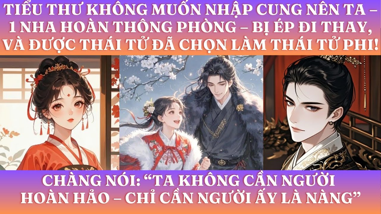 TIỂU THƯ KHÔNG MUỐN NHẬP CUNG NÊN TA – 1 NHA HOÀN THÔNG PHÒNG – BỊ ÉP ĐI THAY, VÀ ĐƯỢC THÁI TỬ ĐÃ TA