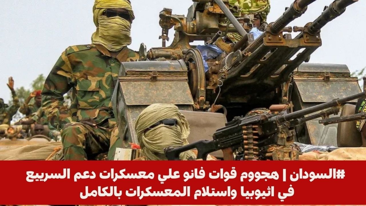 #السودان | هجووم قوات فانو علي معسكرات دعم السرييع في اثيوبيا واستلام المعسكرات بالكامل