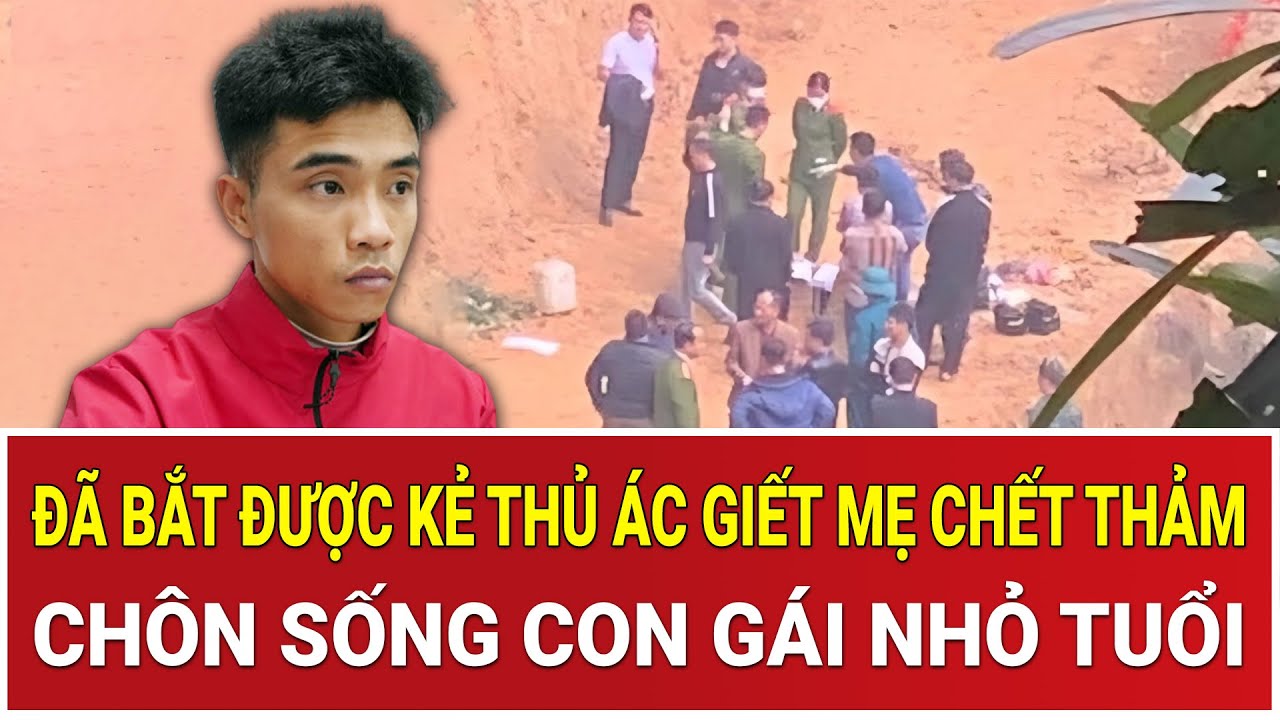 Đã bắt được kẻ thủ ác máu lạnh giết mẹ chết thảm, chôn sống con gái nhỏ tuổi gây rúng động