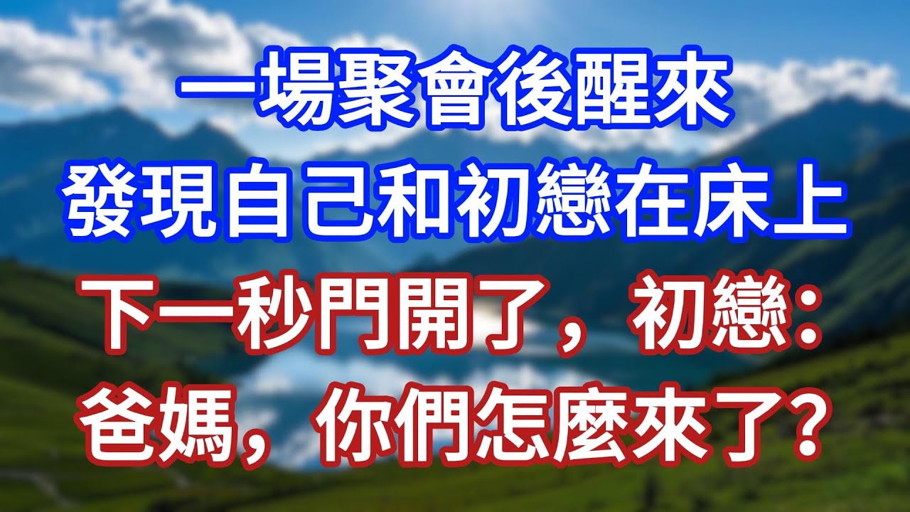 一場聚會後醒來，發現自己和初戀在床上，下一秒門開了，初戀：爸媽，你們怎麼來了？#言情故事#情感故事#家庭故事#小說#戀愛#婚姻