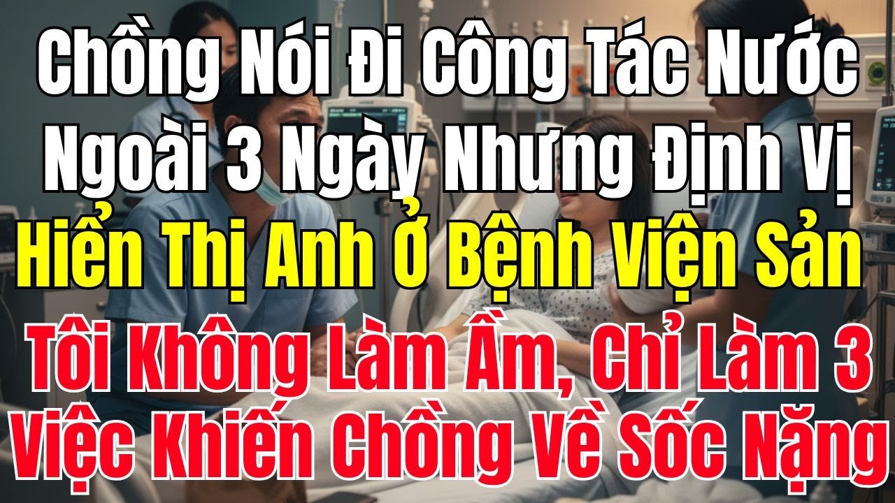 Chồng Nói Đi Công Tác Nước Ngoài 3 Ngày, Định Vị Hiện Ở Bệnh Viện Sản Khiến Tôi Sốc Nặng