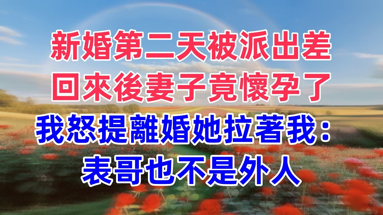 新婚第二天被派出差，回來後妻子竟懷孕了，我怒提離婚她拉著我：表哥也不是外人