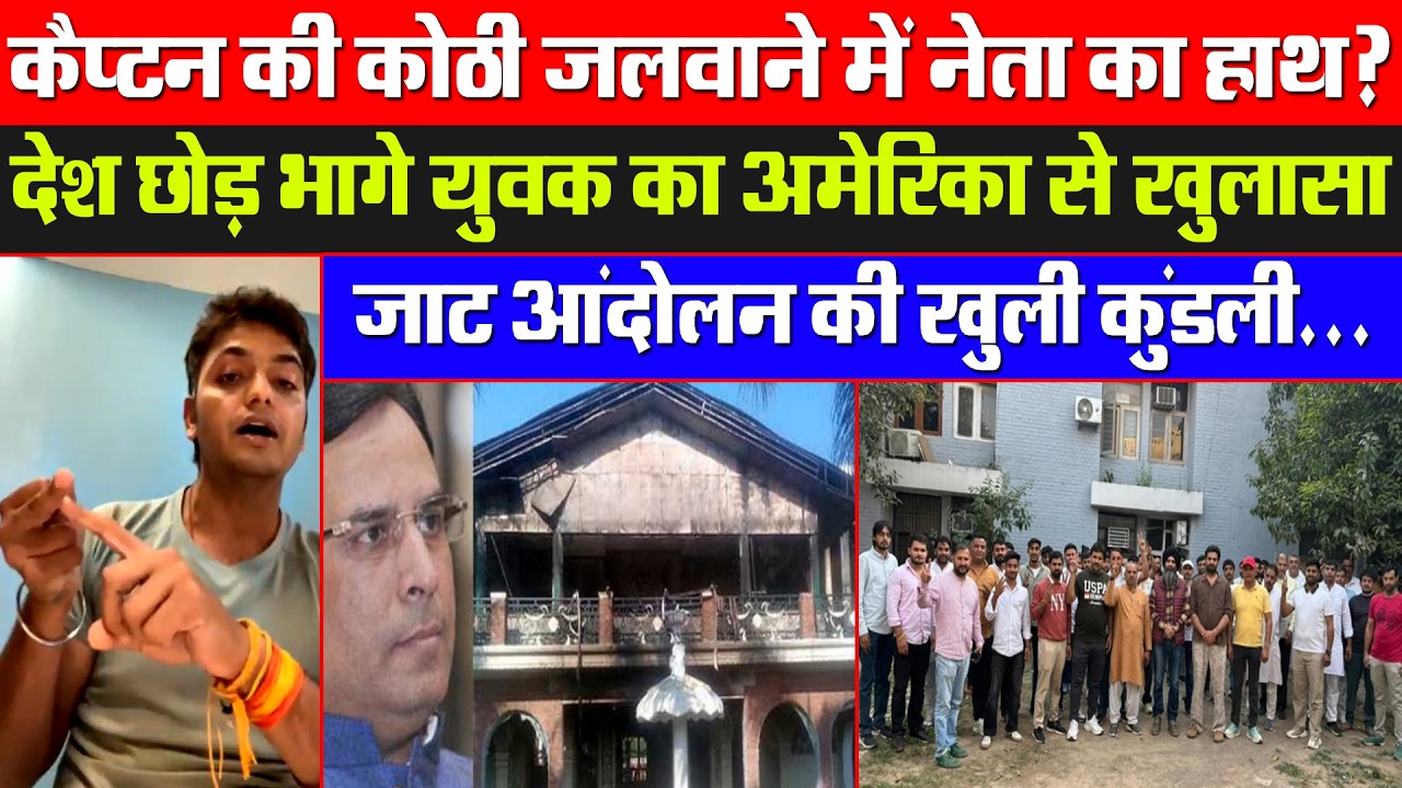 कैप्टन की कोठी जलवाने में नेता का हाथ! देश छोड़ भागे युवक का अमेरिका से खुलासा! जाट आंदोलन की कुंडली
