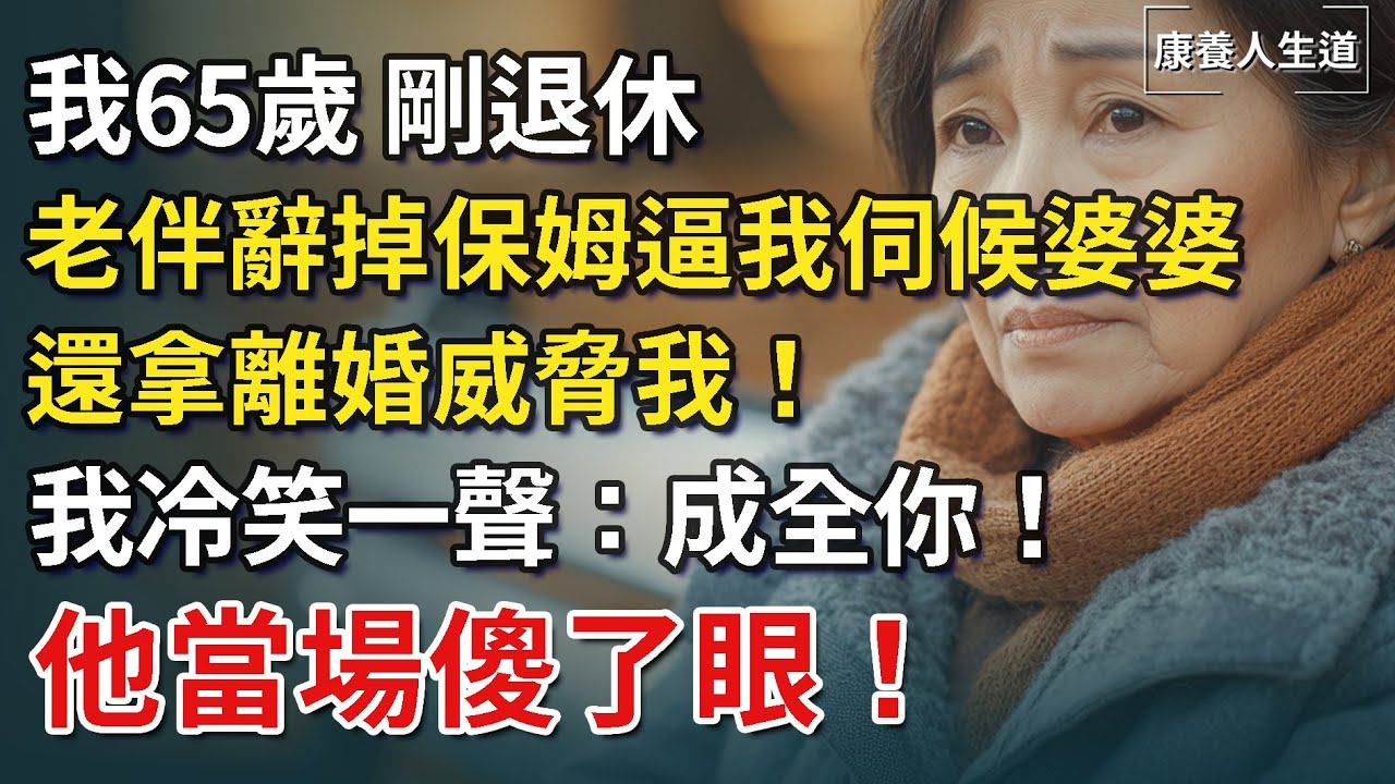 我剛退休，老伴辭掉保姆逼我伺候婆婆，還拿離婚威脅我！我冷笑一聲：成全你！他當場傻了眼！【康養人生道】 #康養人生道 #上了年紀該明白的事 #養老 #聰明老人 #長壽秘密#晚年幸福 #生活經驗