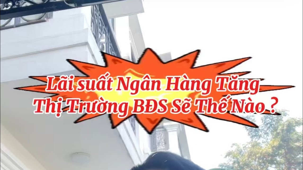 Lãi suất Ngân Hàng Tăng - Thị Trường BĐS sẽ ra sao ? 