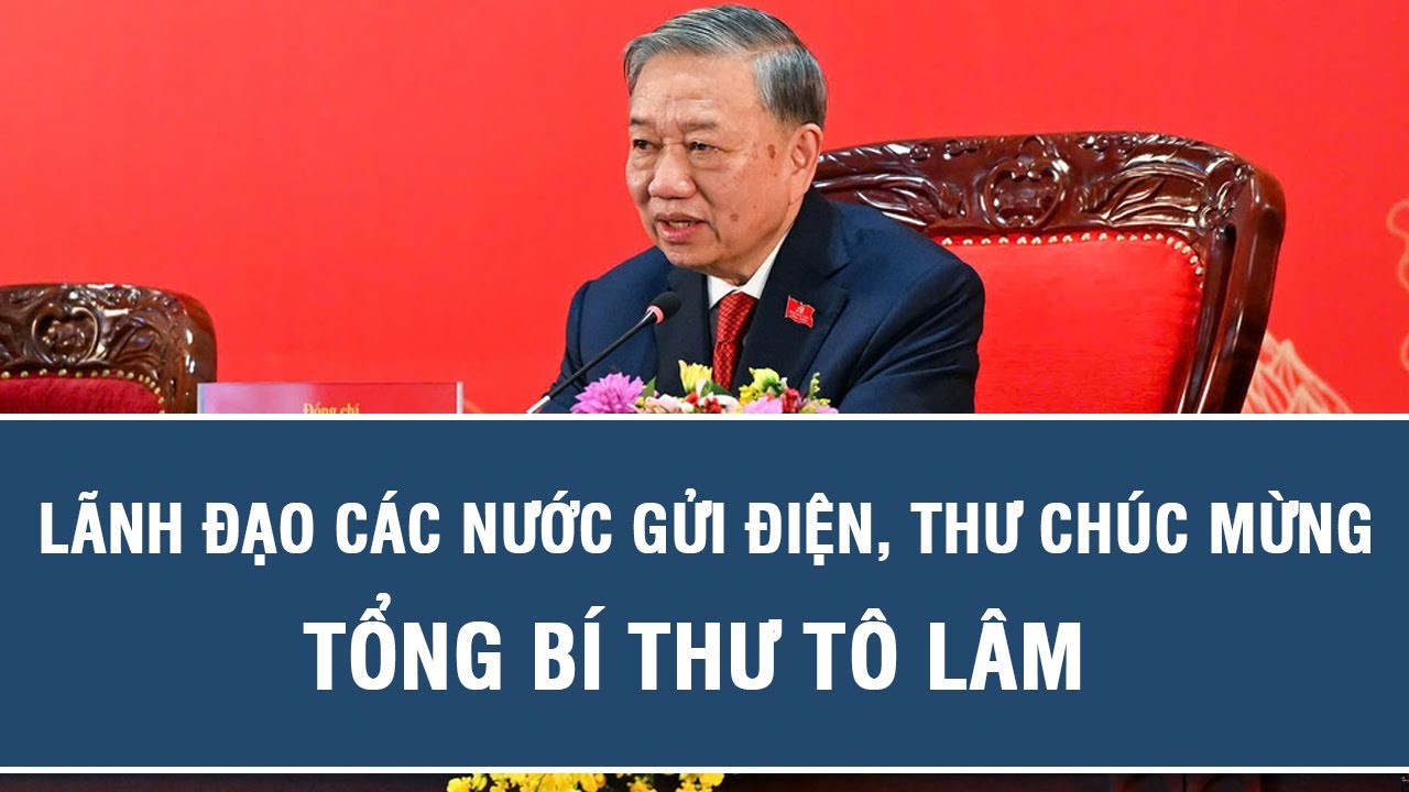Lãnh đạo các nước gửi điện, thư chúc mừng Tổng Bí thư Tô Lâm