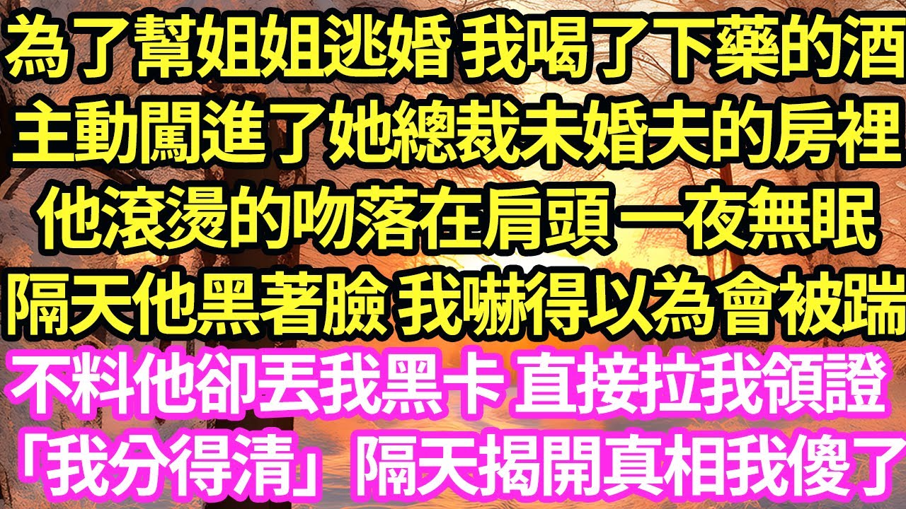 為了幫姐姐逃婚 我喝了下藥的酒，主動闖進了她總裁未婚夫的房裡，他滾燙的吻落在肩頭 一夜無眠，隔天他黑著臉 我嚇得以為會被踹，不料他卻丟我黑卡 直接拉我領證「我分得清」隔天揭開真相我傻了#甜寵#小說