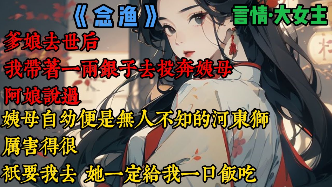 【完結】《念漁》爹娘去世後，我帶着一兩銀子去投奔姨母，阿娘說過，姨母自幼便是無人不知的河東獅，厲害得很，只要我去，她一定給我一口飯喫，可我沒想到，才敲門，迎面便砸來一只破碗，姨母一手叉腰，一手舉刀..