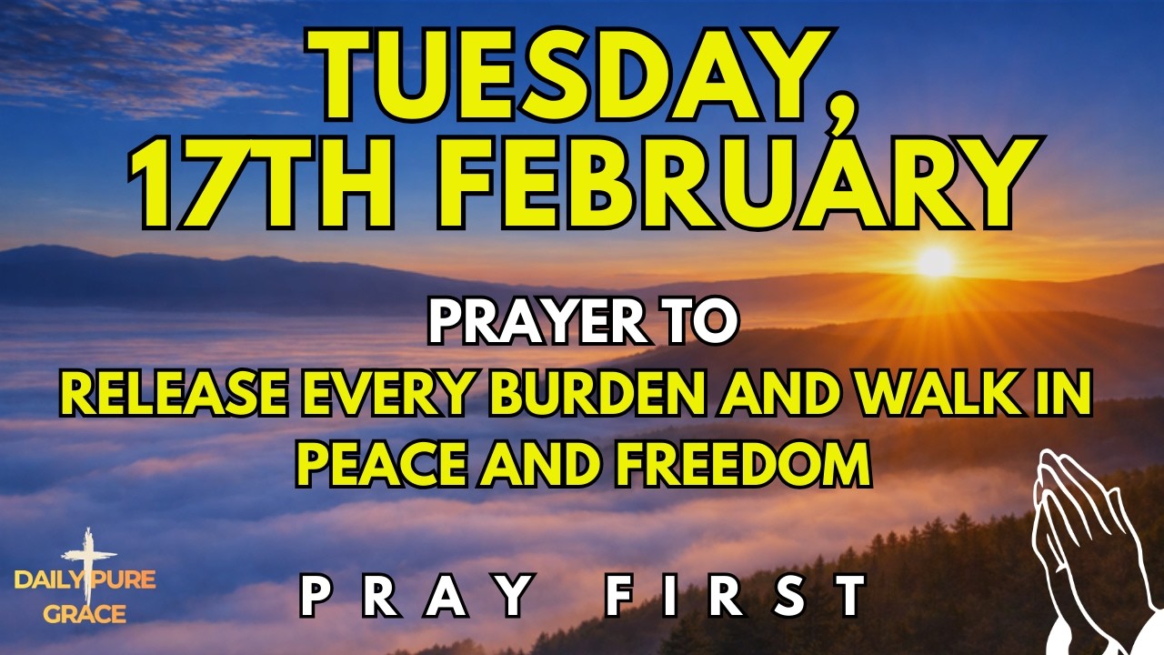 Tuesday, February 17th | Morning Prayer to Release Every Burden and Walk in Peace and Freedom