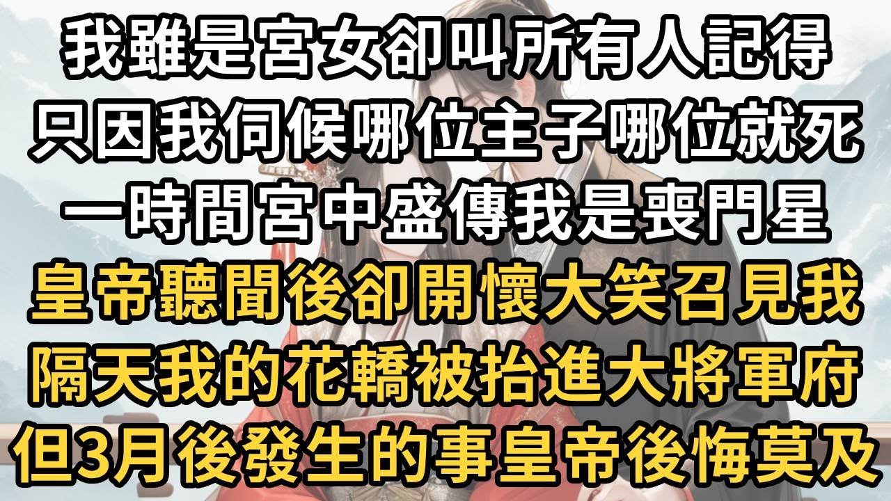 我雖是宮女卻叫所有人記得 ， 只因我伺候哪位主子哪位就死 。 一時間宮中盛傳我是喪門星 ， 皇帝聽聞後卻開懷大笑召見我 。 隔天我的花轎被抬進大將軍府 ， 但3月後發生的事皇帝後悔莫及！