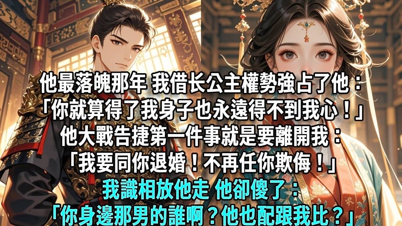 他最落魄那年，我借长公主權勢強占了他：「你就算得了我身子也永遠得不到我心！」他大戰告捷第一件事就是要離開我：「我要同你退婚！不再任你欺侮！」我識相放他走，他卻傻了：「你身邊那男的誰啊？他也配跟我