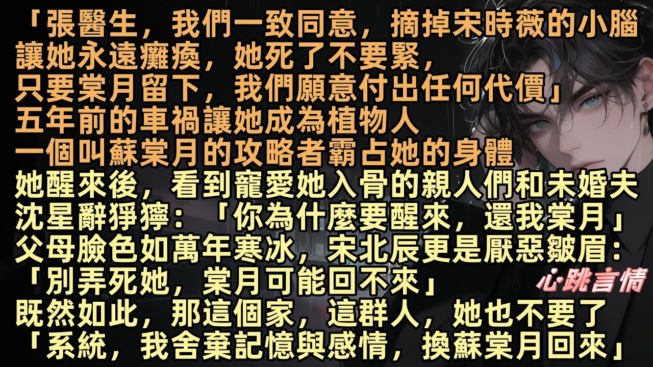 「張醫生，我們同意摘掉宋時薇的小腦，讓她永遠癱瘓，她死了不要緊，只要棠月留下，我們願意付出任何代價」五年前的她成為植物人，一個叫蘇棠月的攻略者霸占她的身體，她醒來後，看到親人們和未婚夫沈星辭臉色猙獰