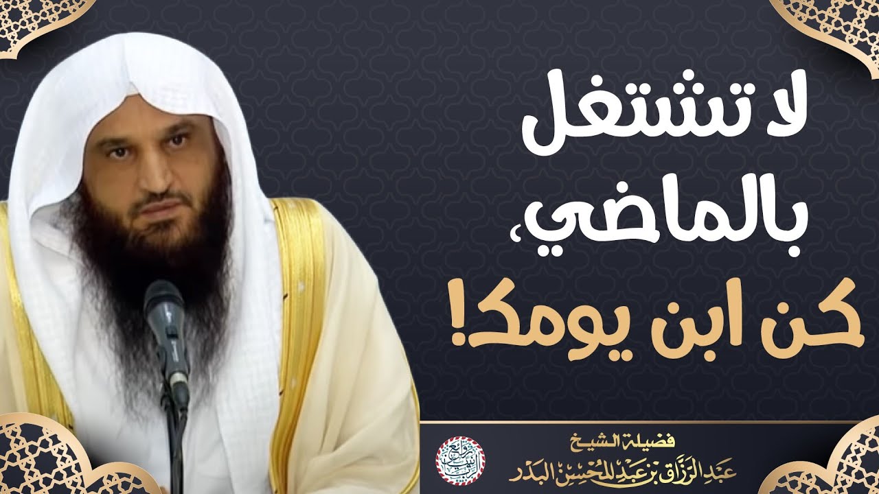لا تنشغل بالماضي، كن ابن يومك! | الشيخ د عبدالرزاق البدر