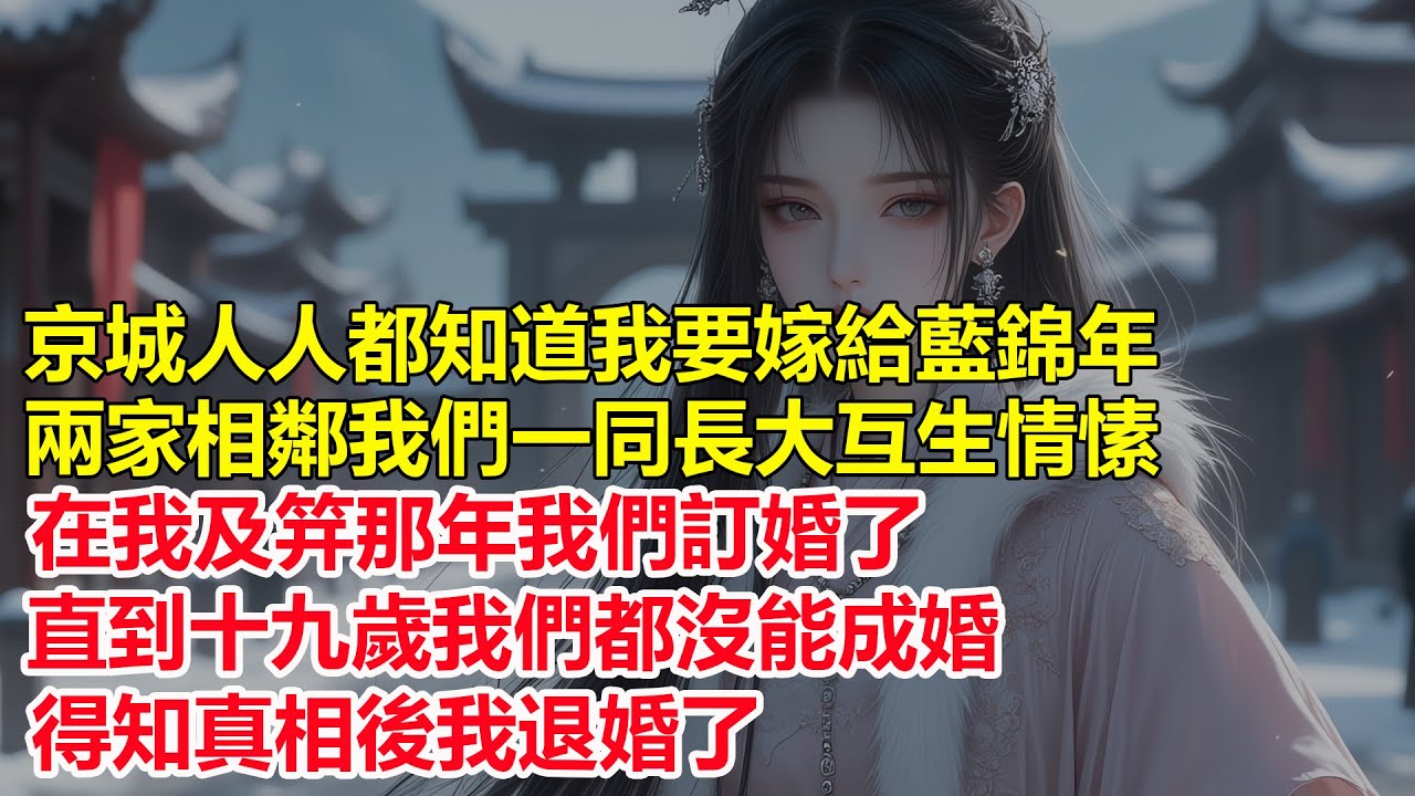 京城人人都知道我要嫁給藍錦年，兩家相鄰，我們一同長大互生情愫，直到十九歲我們都沒能成婚，得知真相後我退婚了...