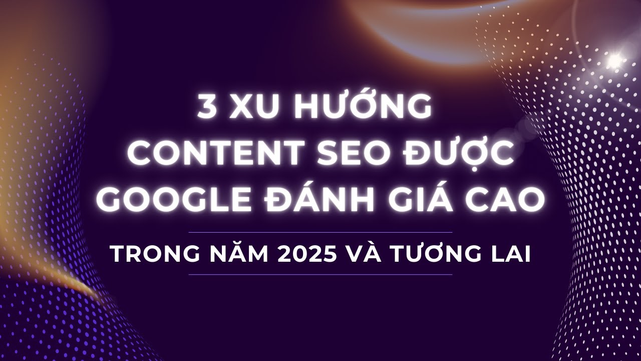 3 Xu Hướng Content SEO Được Google Đánh Giá Tốt Trong năm 2025