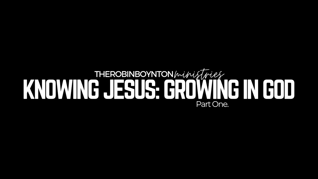 Knowing Jesus: Growing in God Pt.1 @therobinboynton