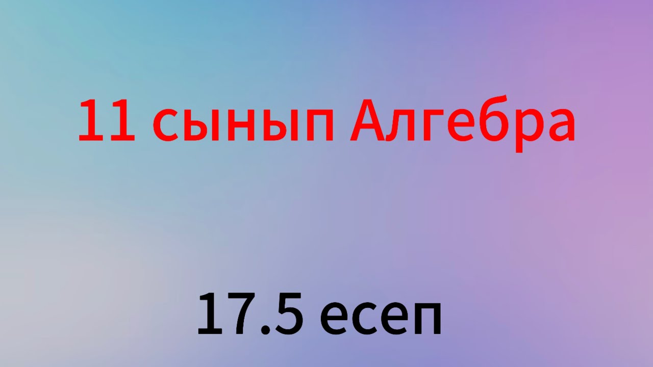 17.5 есеп 11 сынып алгебра
