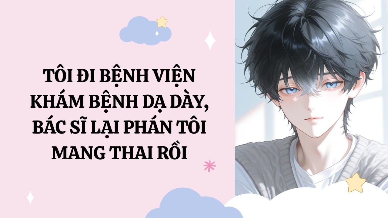 [Đam Mỹ Audio] [Full] TÔI ĐI BỆNH VIỆN KHÁM BỆNH DẠ DÀY, BÁC SĨ LẠI PHÁN TÔI MANG THAI RỒI