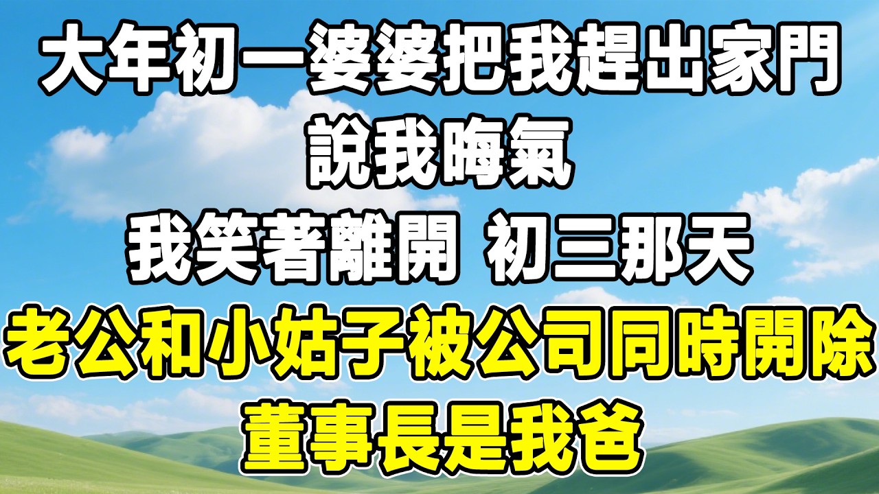 大年初一婆婆把我趕出家門，說我晦氣，我笑著離開 初三那天，老公和小姑子被公司同時開除，董事長是我爸！#情感秘密 #情感 #故事分享#故事頻道 #人生感悟 #為人處世#生活經驗#婆媳故事#子女孝順#孝順