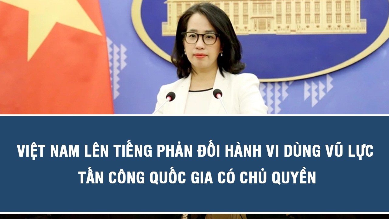 Việt Nam lên tiếng phản đối hành vi dùng vũ lực tấn công quốc gia có chủ quyền