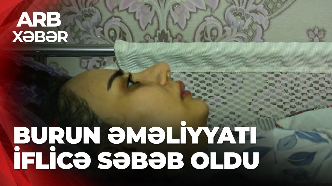 ARB XƏBƏR - Burun əməliyyatı zamanı xəstə iflic qalıb - “Əlləri qurusun, qızımı şikəst elədi”