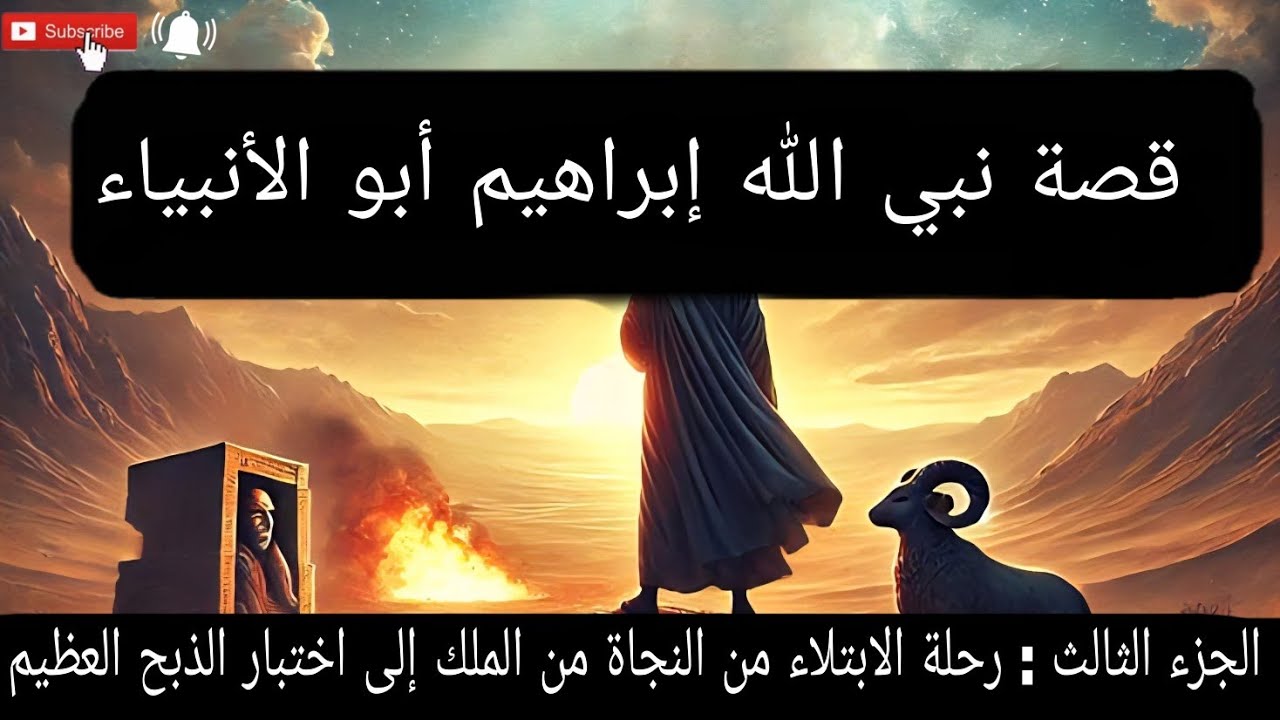 قصة إبراهيم عليه السلام | رحلة الابتلاء من النجاة من ملك مصر إلى اختبار الذبح العظيم (الجزء الثالث)