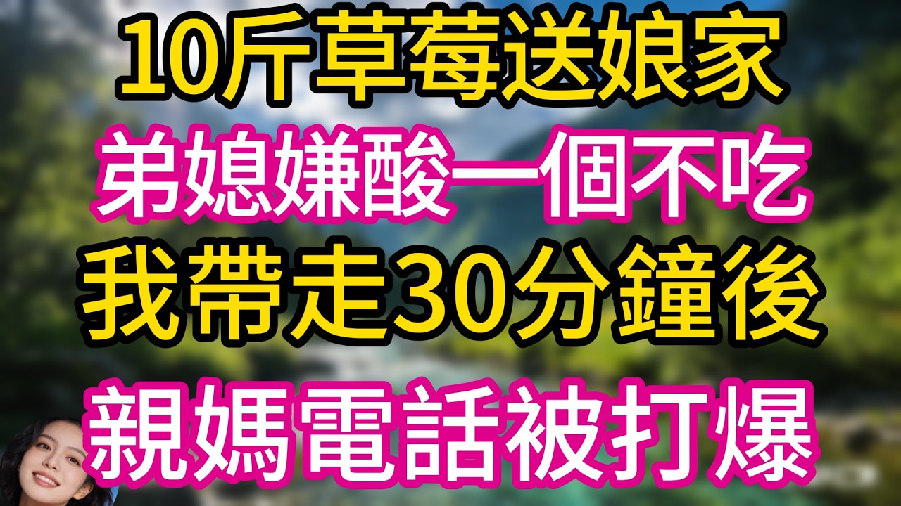 10斤草莓送娘家，弟媳嫌酸一個不吃。我帶走30分鐘後，親媽電話被打爆，弟媳哭喊：姐，那草莓咱不賣了！